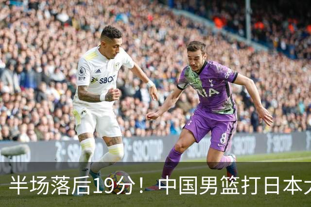 半场落后19分!中国男篮打日本太被动,老问题全暴露,郭士强拿啥翻盘?
